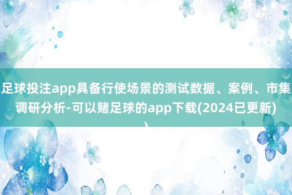 足球投注app具备行使场景的测试数据、案例、市集调研分析-可以赌足球的app下载(2024已更新)