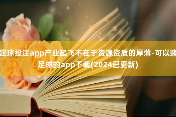 足球投注app产业起飞不在于资源资质的厚薄-可以赌足球的app下载(2024已更新)