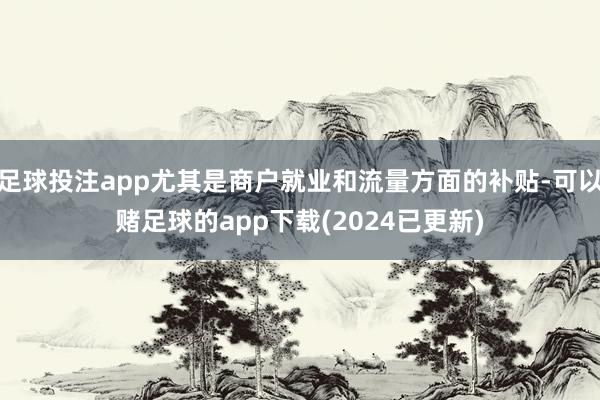 足球投注app尤其是商户就业和流量方面的补贴-可以赌足球的app下载(2024已更新)