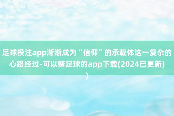 足球投注app渐渐成为“信仰”的承载体这一复杂的心路经过-可以赌足球的app下载(2024已更新)