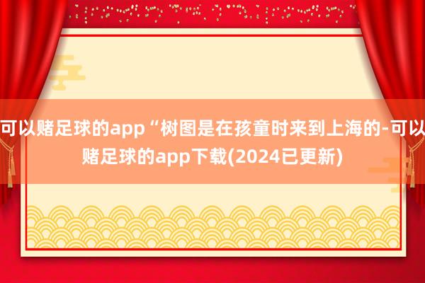 可以赌足球的app“树图是在孩童时来到上海的-可以赌足球的app下载(2024已更新)