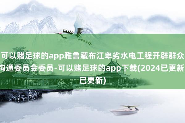 可以赌足球的app雅鲁藏布江卑劣水电工程开辟群众沟通委员会委员-可以赌足球的app下载(2024已更新)