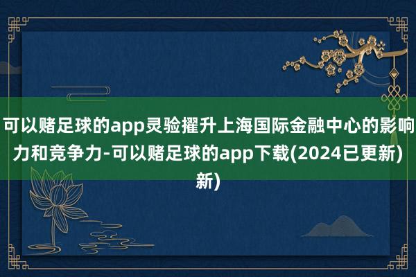 可以赌足球的app灵验擢升上海国际金融中心的影响力和竞争力-可以赌足球的app下载(2024已更新)
