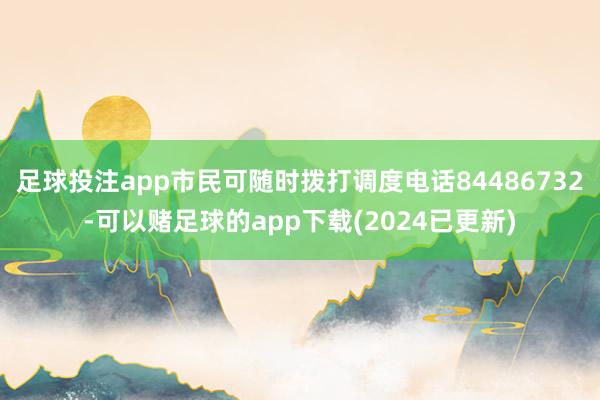 足球投注app市民可随时拨打调度电话84486732-可以赌足球的app下载(2024已更新)