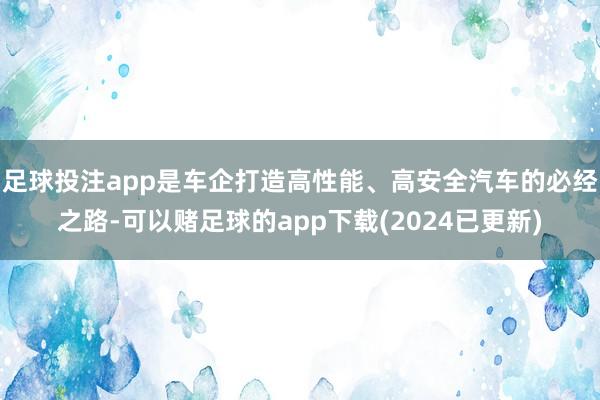足球投注app是车企打造高性能、高安全汽车的必经之路-可以赌足球的app下载(2024已更新)
