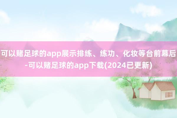 可以赌足球的app展示排练、练功、化妆等台前幕后-可以赌足球的app下载(2024已更新)