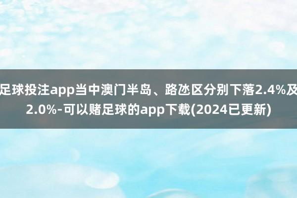 足球投注app当中澳门半岛、路氹区分别下落2.4%及2.0%-可以赌足球的app下载(2024已更新)