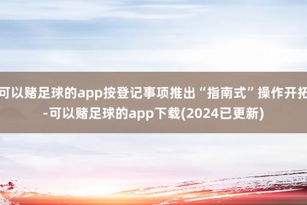 可以赌足球的app按登记事项推出“指南式”操作开拓-可以赌足球的app下载(2024已更新)