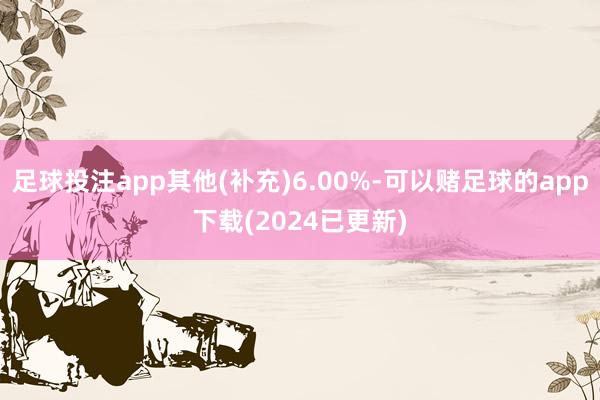 足球投注app其他(补充)6.00%-可以赌足球的app下载(2024已更新)