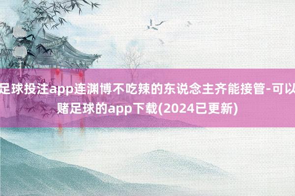 足球投注app连渊博不吃辣的东说念主齐能接管-可以赌足球的app下载(2024已更新)