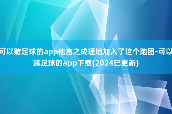 可以赌足球的app他言之成理地加入了这个跑团-可以赌足球的app下载(2024已更新)