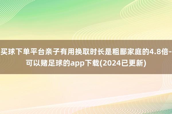 买球下单平台亲子有用换取时长是粗鄙家庭的4.8倍-可以赌足球的app下载(2024已更新)
