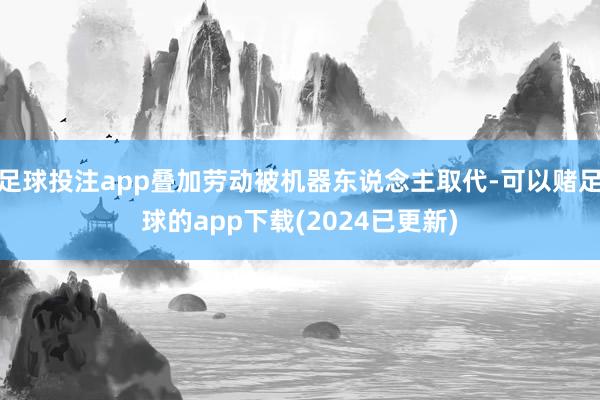 足球投注app叠加劳动被机器东说念主取代-可以赌足球的app下载(2024已更新)