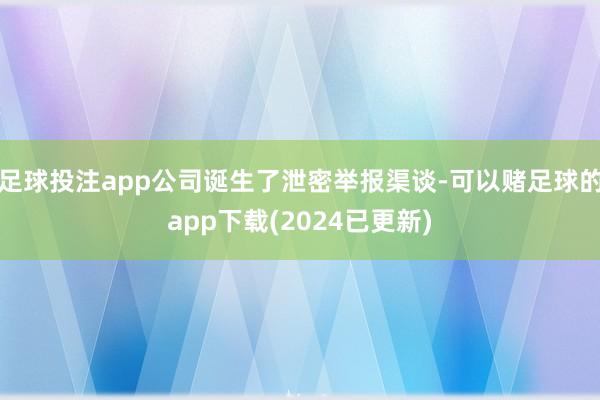 足球投注app公司诞生了泄密举报渠谈-可以赌足球的app下载(2024已更新)